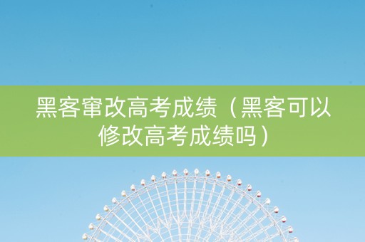 黑客窜改高考成绩（黑客可以修改高考成绩吗）