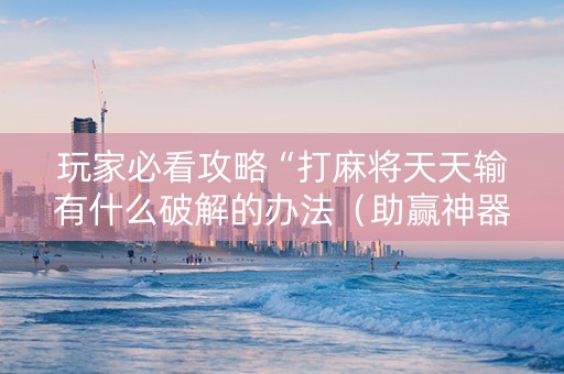玩家必看攻略“打麻将天天输有什么破解的办法（助赢神器通用版）
