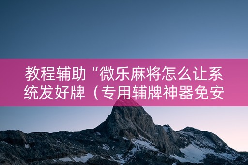 教程辅助“微乐麻将怎么让系统发好牌（专用辅牌神器免安装）