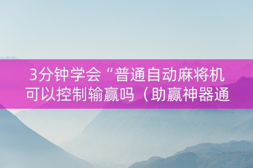 3分钟学会“普通自动麻将机可以控制输赢吗（助赢神器通用版）