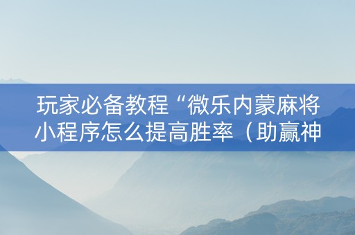 玩家必备教程“微乐内蒙麻将小程序怎么提高胜率（助赢神器通用版）