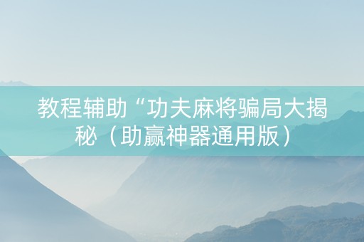 教程辅助“功夫麻将骗局大揭秘（助赢神器通用版）