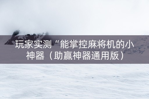 玩家实测“能掌控麻将机的小神器（助赢神器通用版）