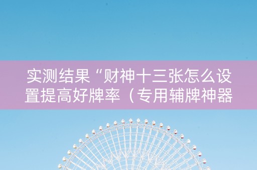 实测结果“财神十三张怎么设置提高好牌率（专用辅牌神器免安装）