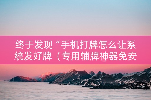 终于发现“手机打牌怎么让系统发好牌（专用辅牌神器免安装）