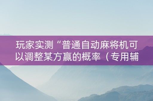玩家实测“普通自动麻将机可以调整某方赢的概率（专用辅牌神器免安装）
