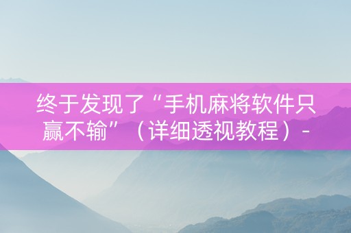 终于发现了“手机麻将软件只赢不输”（详细透视教程）-哔哩哔哩