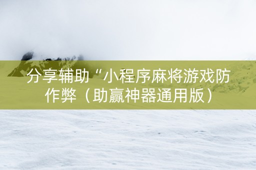 分享辅助“小程序麻将游戏防作弊（助赢神器通用版）