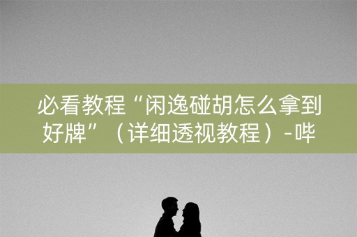 必看教程“闲逸碰胡怎么拿到好牌”（详细透视教程）-哔哩哔哩