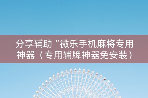 分享辅助“微乐手机麻将专用神器（专用辅牌神器免安装）