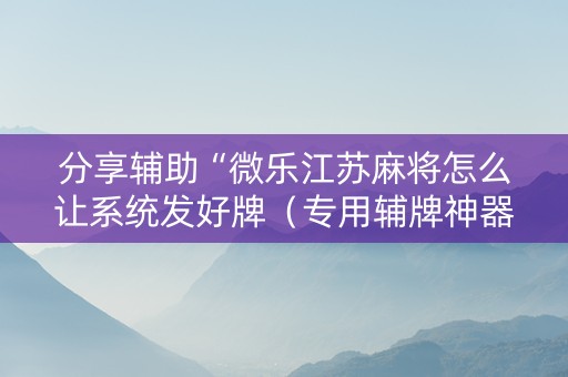 分享辅助“微乐江苏麻将怎么让系统发好牌（专用辅牌神器免安装）