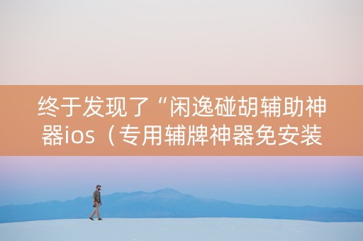 终于发现了“闲逸碰胡辅助神器ios（专用辅牌神器免安装）