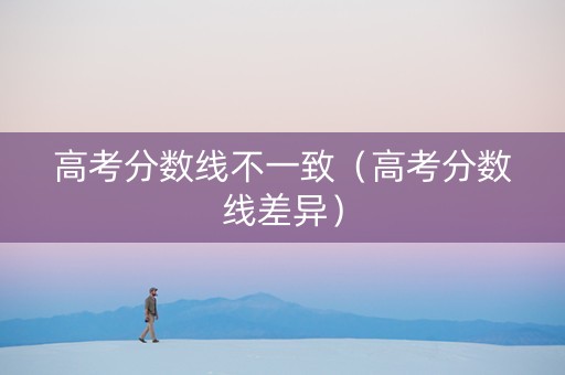 高考分数线不一致（高考分数线差异）
