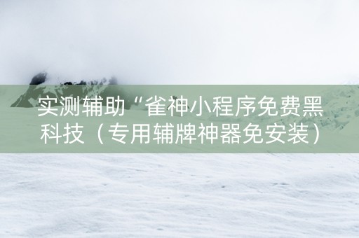 实测辅助“雀神小程序免费黑科技（专用辅牌神器免安装）