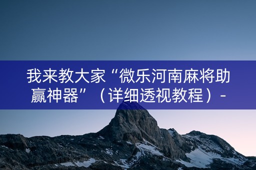 我来教大家“微乐河南麻将助赢神器”（详细透视教程）-哔哩哔哩