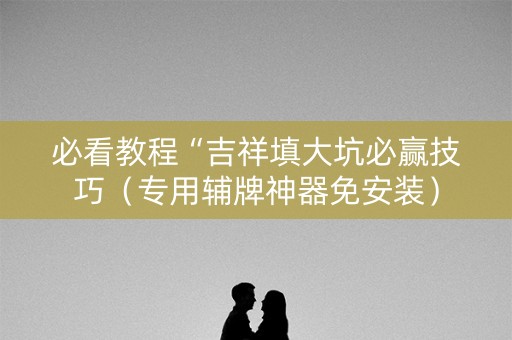 必看教程“吉祥填大坑必赢技巧（专用辅牌神器免安装）