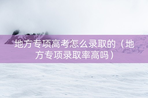 地方专项高考怎么录取的（地方专项录取率高吗）