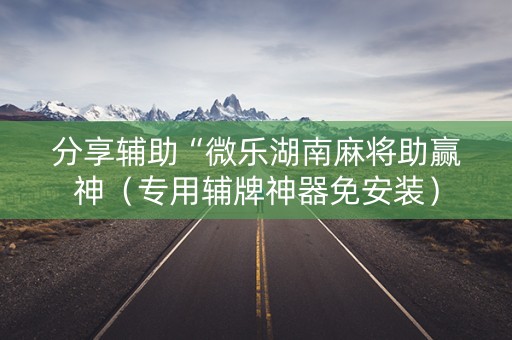 分享辅助“微乐湖南麻将助赢神（专用辅牌神器免安装）