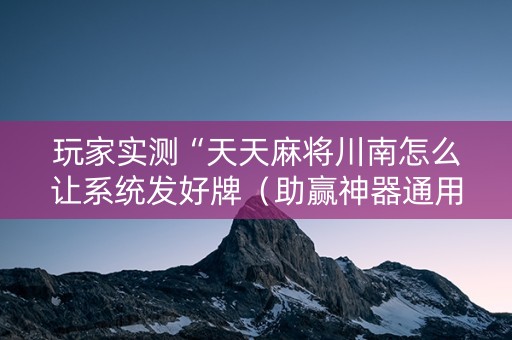 玩家实测“天天麻将川南怎么让系统发好牌（助赢神器通用版）