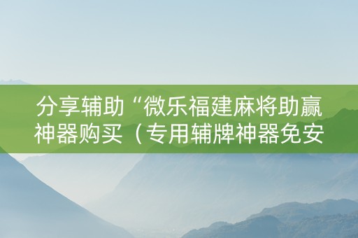 分享辅助“微乐福建麻将助赢神器购买（专用辅牌神器免安装）