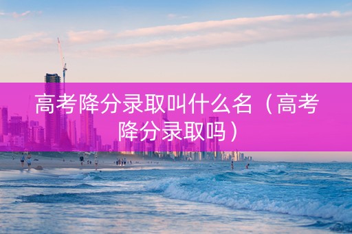 高考降分录取叫什么名（高考降分录取吗）