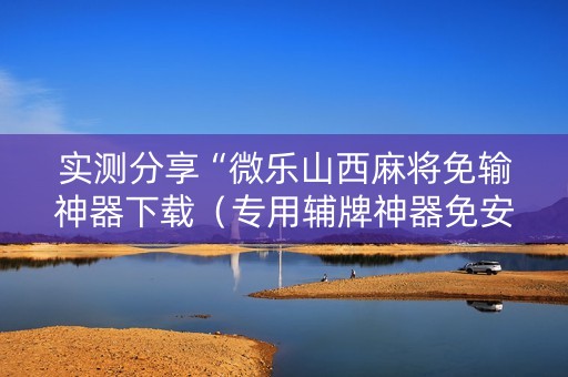 实测分享“微乐山西麻将免输神器下载（专用辅牌神器免安装）