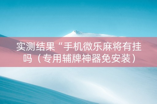 实测结果“手机微乐麻将有挂吗（专用辅牌神器免安装）