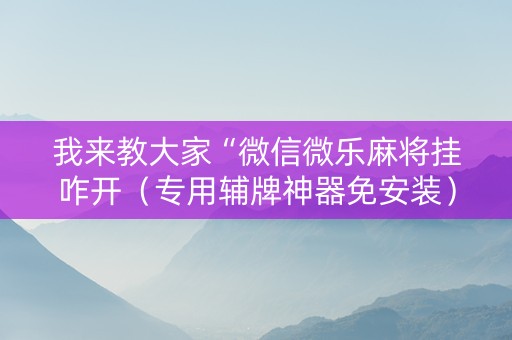 我来教大家“微信微乐麻将挂咋开（专用辅牌神器免安装）