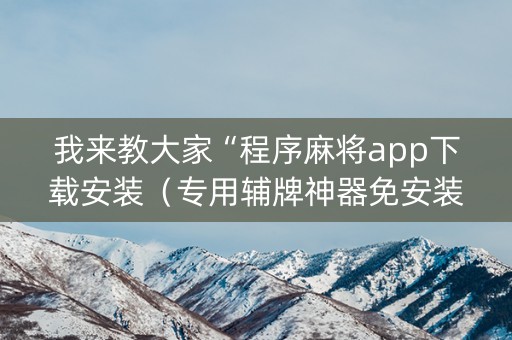 我来教大家“程序麻将app下载安装（专用辅牌神器免安装）