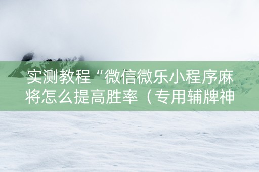 实测教程“微信微乐小程序麻将怎么提高胜率（专用辅牌神器免安装）