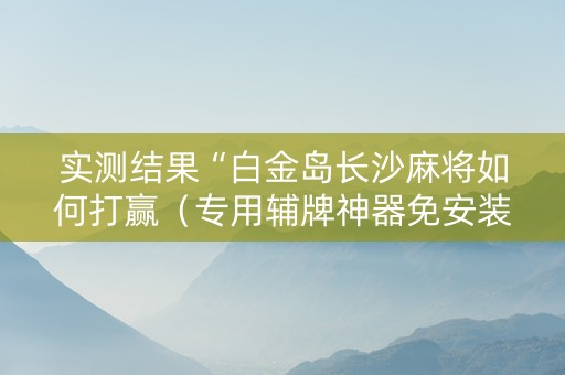 实测结果“白金岛长沙麻将如何打赢（专用辅牌神器免安装）