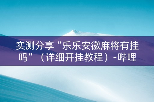 实测分享“乐乐安徽麻将有挂吗”（详细开挂教程）-哔哩哔哩