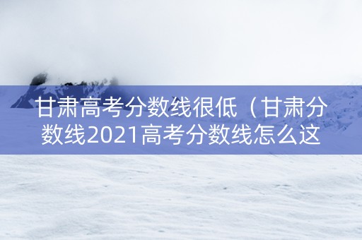 甘肃高考分数线很低（甘肃分数线2021高考分数线怎么这么低）