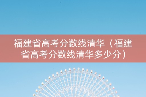 福建省高考分数线清华（福建省高考分数线清华多少分）