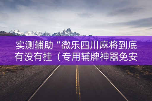 实测辅助“微乐四川麻将到底有没有挂（专用辅牌神器免安装）