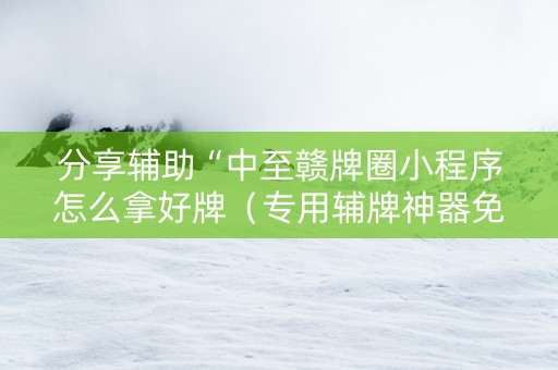 分享辅助“中至赣牌圈小程序怎么拿好牌（专用辅牌神器免安装）