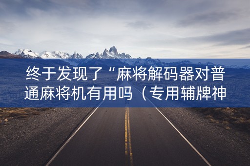 终于发现了“麻将解码器对普通麻将机有用吗（专用辅牌神器免安装）
