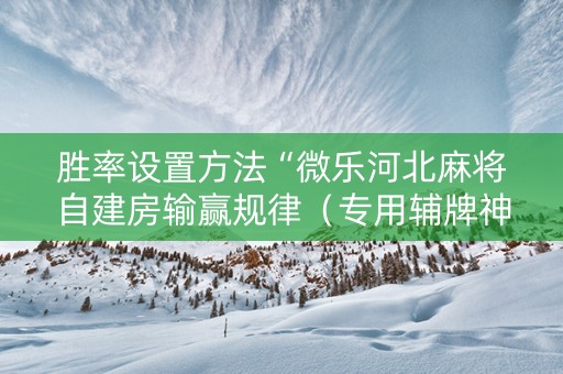 胜率设置方法“微乐河北麻将自建房输赢规律（专用辅牌神器免安装）
