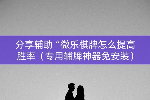 分享辅助“微乐棋牌怎么提高胜率（专用辅牌神器免安装）