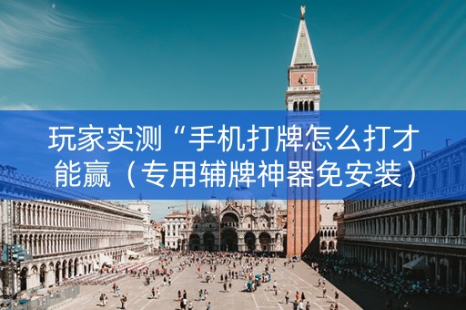 玩家实测“手机打牌怎么打才能赢（专用辅牌神器免安装）