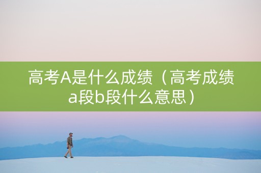 高考A是什么成绩（高考成绩a段b段什么意思）