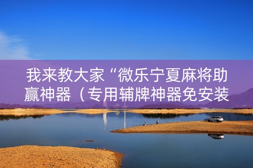 我来教大家“微乐宁夏麻将助赢神器（专用辅牌神器免安装）