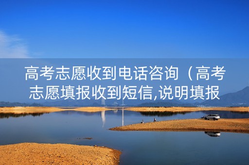 高考志愿收到电话咨询（高考志愿填报收到短信,说明填报成功吗）