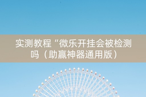 实测教程“微乐开挂会被检测吗（助赢神器通用版）