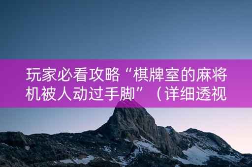玩家必看攻略“棋牌室的麻将机被人动过手脚”（详细透视教程）-哔哩哔哩