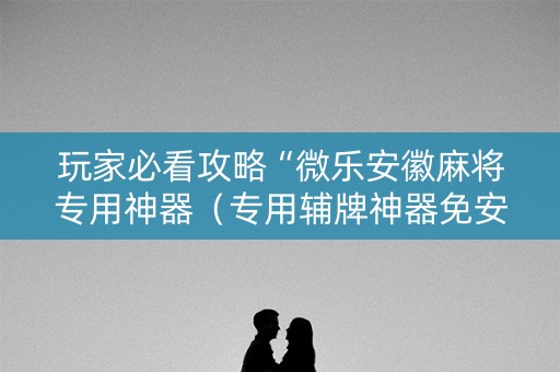 玩家必看攻略“微乐安徽麻将专用神器（专用辅牌神器免安装）