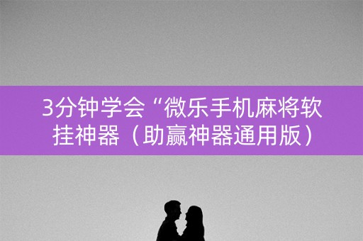 3分钟学会“微乐手机麻将软挂神器（助赢神器通用版）