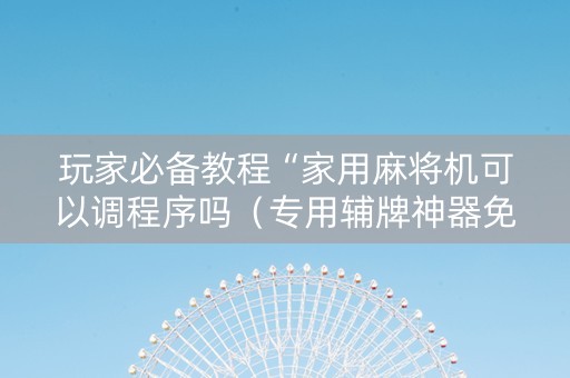 玩家必备教程“家用麻将机可以调程序吗（专用辅牌神器免安装）