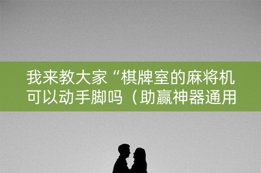 我来教大家“棋牌室的麻将机可以动手脚吗（助赢神器通用版）