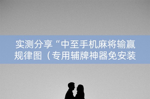 实测分享“中至手机麻将输赢规律图（专用辅牌神器免安装）